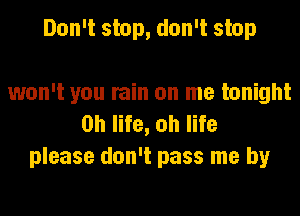 Don't stop, don't stop

won't you rain on me tonight
on life, oh life
please don't pass me by