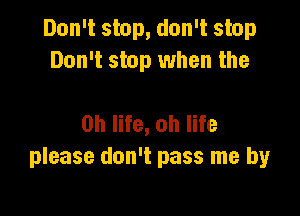 Don't stop, don't stop
Don't stop when the

on life, oh life
please don't pass me by