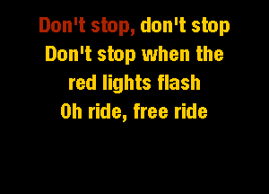 Don't stop, don't stop
Don't stop when the
red lights flash

on ride, free ride