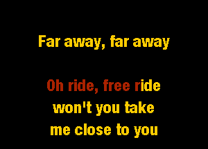 Far away, far away

on ride, free ride
won't you take
me close to you