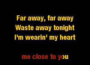 Far away, far away
Waste away tonight

I'm wearin' my heart

me close to you