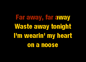 Far away, far away
Waste away tonight

I'm wearin' my heart
on a noose