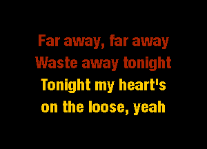 Far away, far away
Waste away tonight

Tonight my heart's
on the loose, yeah