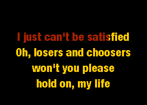 I iust can't be satisfied

on, lasers and choosers
won't you please
hold on, my life