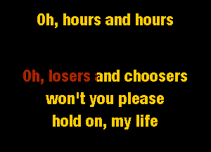 on, hours and hours

on, lasers and choosers
won't you please
hold on, my life