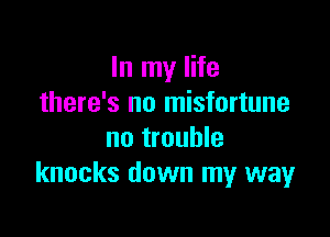 In my life
there's no misfortune

no trouble
knocks down my way