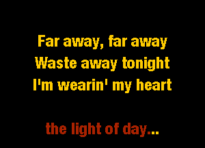 Far away, far away
Waste away tonight

I'm wearin' my heart

the light of day...