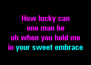 How lucky can
one man be

oh when you hold me
in your sweet embrace