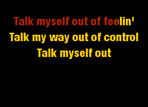 Talk myself out of feelin'
Talk my way out of control

Talk myself out