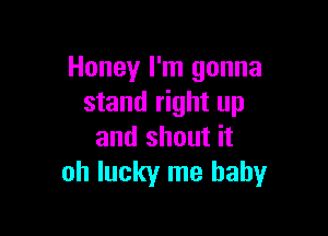 Honey I'm gonna
stand right up

and shout it
oh lucky me baby