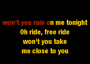 won't you rain on me tonight

0h ride, free ride
won't you take
me close to you