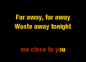 Far away, far away
Waste away tonight

me close to you