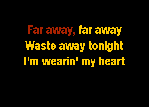 Far away, far away
Waste away tonight

I'm wearin' my heart