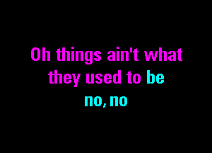 on things ain't what

they used to he
no. no