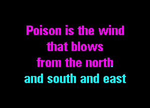 Poison is the wind
that blows

from the north
and south and east
