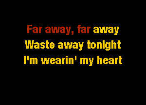 Far away, far away
Waste away tonight

I'm wearin' my heart