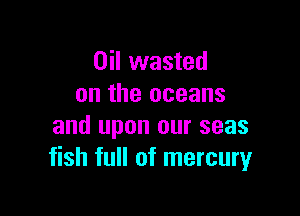 Oil wasted
on the oceans

and upon our seas
fish full of mercuryr