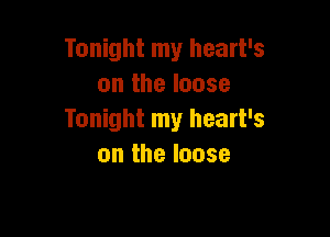 Tonight my heart's
on the loose

Tonight my heart's
on the loose