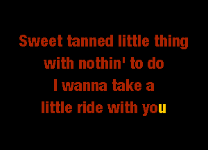 Sweet tanned little thing
with nothin' to do

lwanna take a
little ride with you