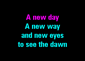 A new day
A new way

and new eyes
to see the dawn