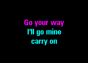 Go your way

I'll go mine
carry on