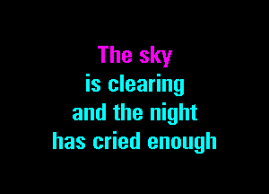 The sky
is clearing

and the night
has cried enough