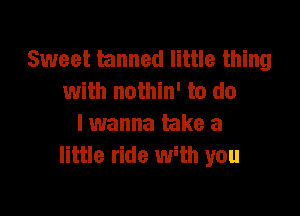 Sweet tanned little thing
with nothin' to do

lwanna take a
little ride Wth you