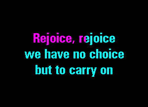 Reioice, reioice

we have no choice
but to carry on