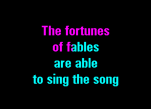 The fortunes
of fables

are able
to sing the song