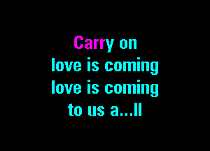 Carry on
love is coming

love is coming
to us a...