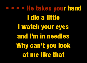 o o o 0 He takes your hand
I die a little
I watch your eyes

and I'm in needles
Why can't you look
at me like that