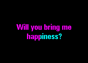 Will you bring me

happiness?
