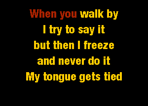 When you walk by
I try to say it
but then I freeze

and never do it
My tongue gets tied