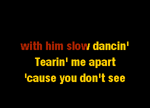 with him slow dancin'

Tearin' me apart
'cause you don't see