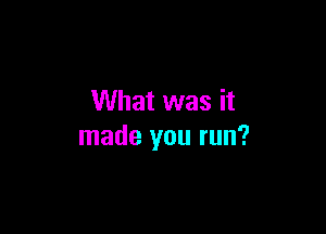 What was it

made you run?
