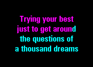 Trying your best
just to get around

the questions of
a thousand dreams