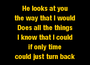 He looks at you
the way that I would
Does all the things
I know that I could
if only time

could just turn back I