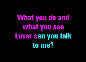 What you do and
what you see

Lover can you talk
to me?