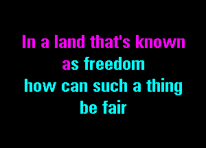 In a land that's known
as freedom

how can such a thing
befah