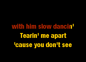 with him slow dancin'

Tearin' me apart
'cause you don't see