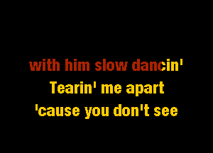 with him slow dancin'

Tearin' me apart
'cause you don't see