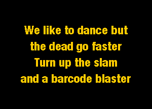 We like to dance but
the dead go faster

Turn up the slam
and a barcode blaster