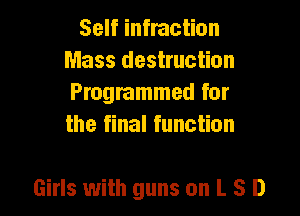 Self infraction
Mass destruction
Programmed for
the final function

Girls with guns on L S D