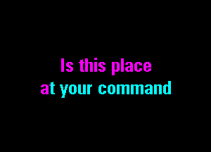 Is this place

at your command
