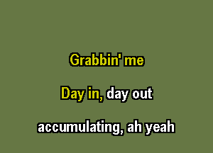 Grabbin' me

Day in, day out

accumulating, ah yeah