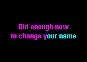 Old enough now

to change your name