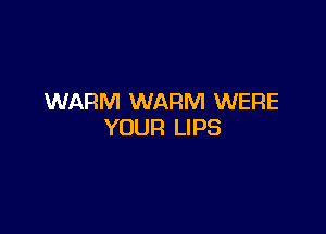 WARM WARM WERE

YOUR LIPS