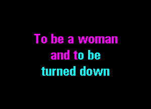 To be a woman

and to he
turned down