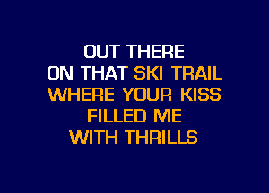 OUT THERE
ON THAT SKI TRAIL
WHERE YOUR KISS
FILLED ME
WITH THRILLS

g