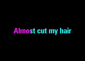 Almost cut my hair